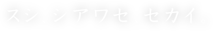 スシ、シアワセ、セカイ。