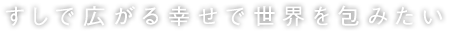 すしで広がる幸せで世界を包みたい